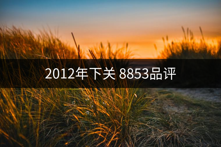 2012年下關(guān) 8853品評(píng) 2012年下關(guān) 8853品評(píng)