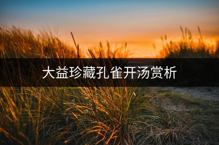 大益珍藏孔雀開(kāi)湯賞析 大益珍藏孔雀開(kāi)湯賞析