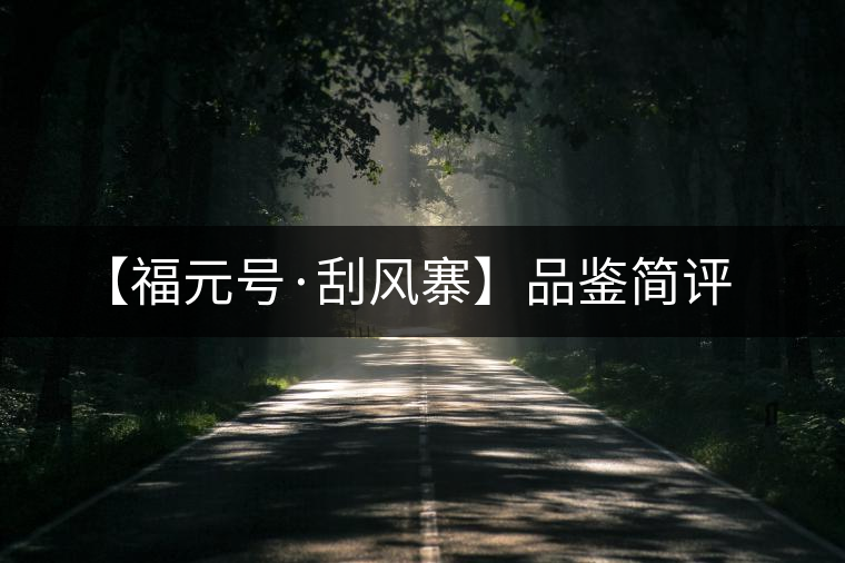 【福元號(hào)·刮風(fēng)寨】品鑒簡評(píng) 【福元號(hào)·刮風(fēng)寨】品鑒簡評(píng)