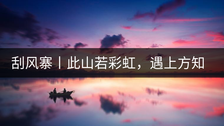 刮風(fēng)寨丨此山若彩虹，遇上方知有