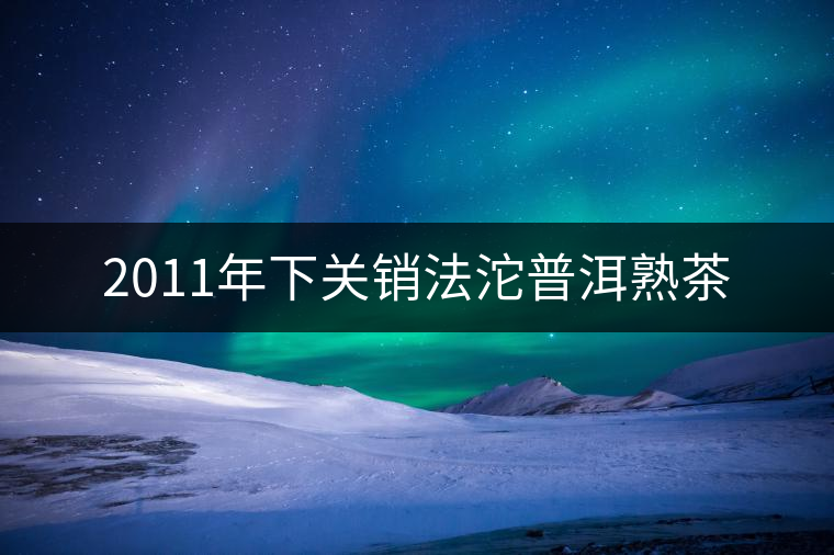 2011年下關(guān)銷法沱普洱熟茶 2011年下關(guān)銷法沱普洱熟茶
