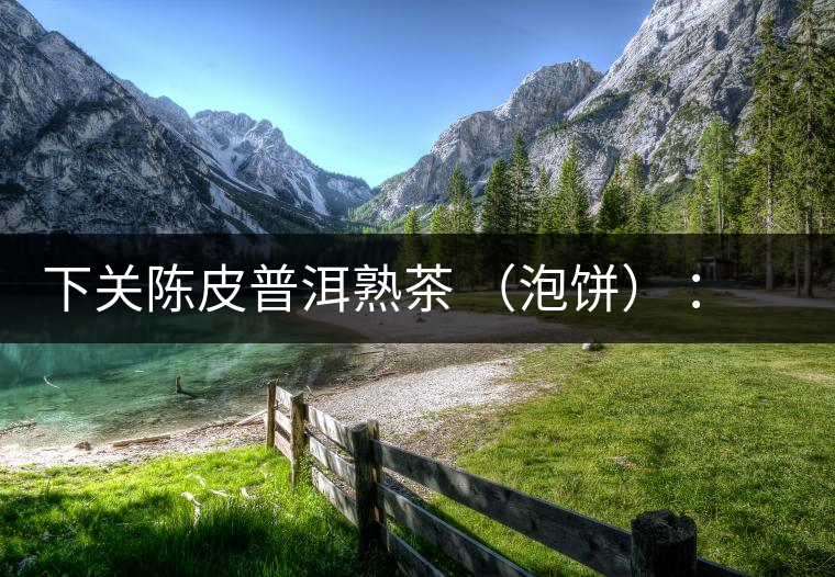 下關(guān)陳皮普洱熟茶 （泡餅） ：值得尖叫的味道，陳皮熟普茶！