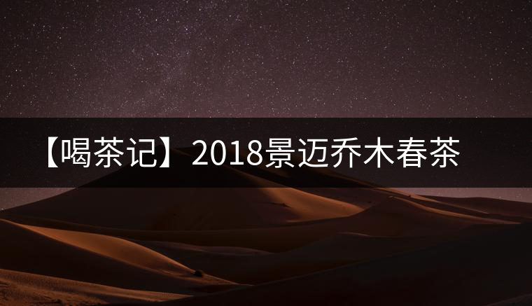 【喝茶記】2018景邁喬木春茶小品 【喝茶記】2018景邁喬木春茶小品