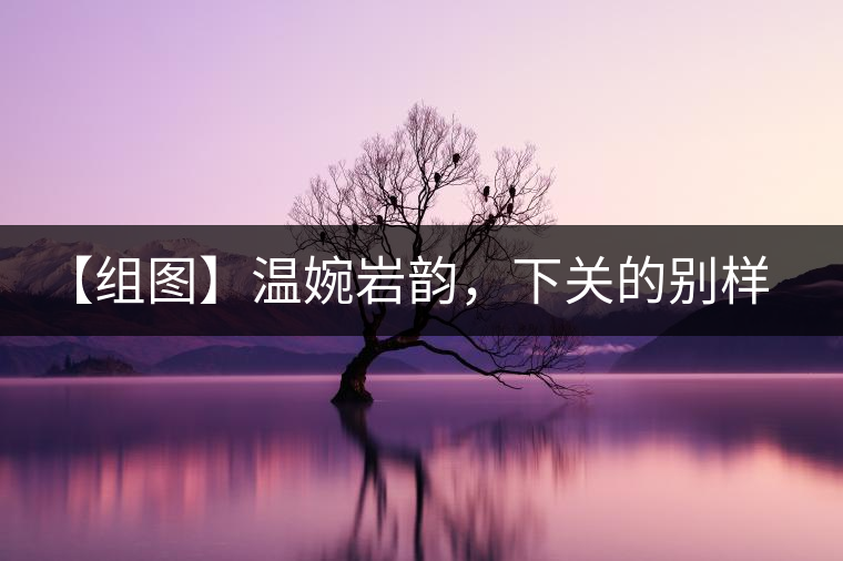 【組圖】溫婉巖韻，下關(guān)的別樣風(fēng)味