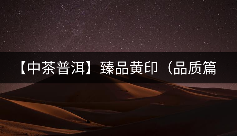 【中茶普洱】臻品黃?。ㄆ焚|(zhì)篇）
