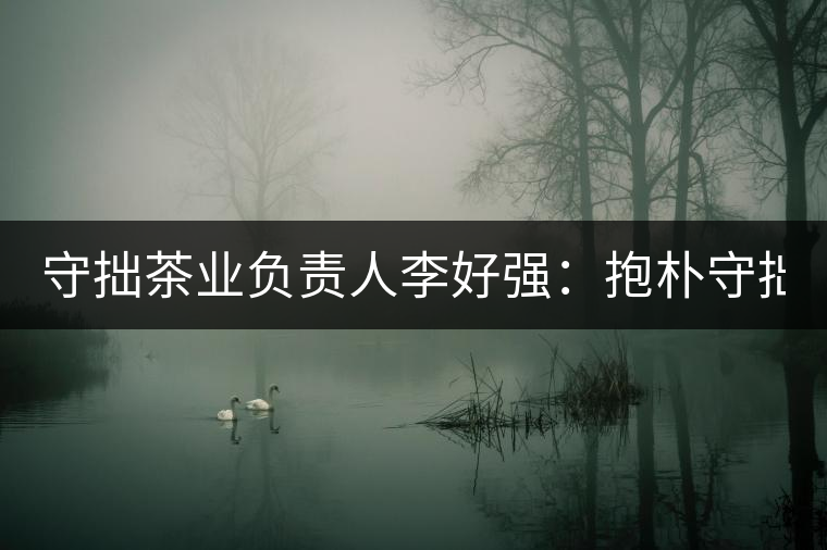 守拙茶業(yè)負(fù)責(zé)人李好強(qiáng)：抱樸守拙喝茶去！