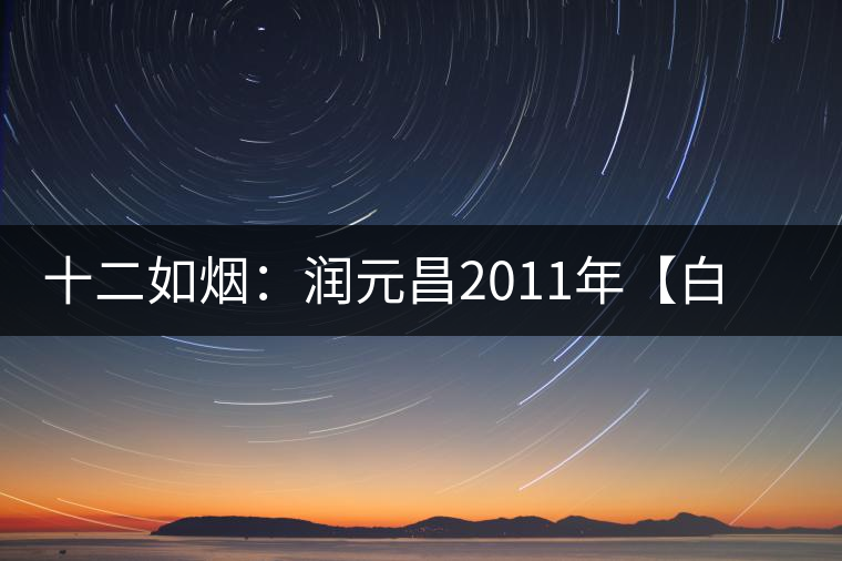 十二如煙:潤(rùn)元昌2011年【白金號(hào)】搶先開(kāi)湯 十二如煙:潤(rùn)元昌2011年【白金號(hào)】搶先開(kāi)湯