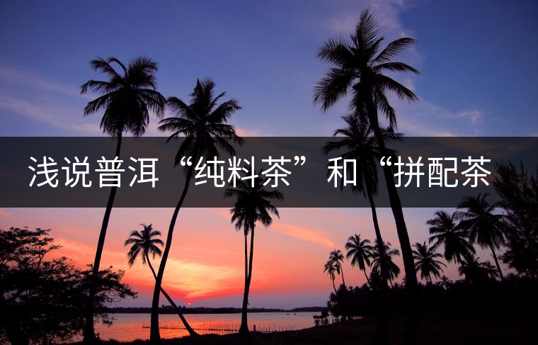 淺說普洱“純料茶”和“拼配茶”的優(yōu)缺點