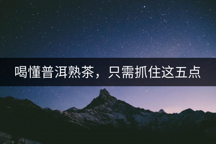 喝懂普洱熟茶，只需抓住這五點