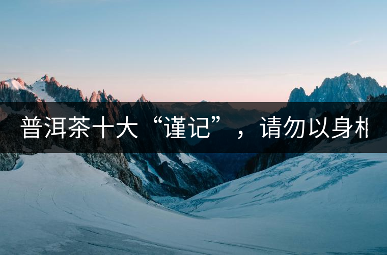 普洱茶十大“謹(jǐn)記”，請勿以身相試！