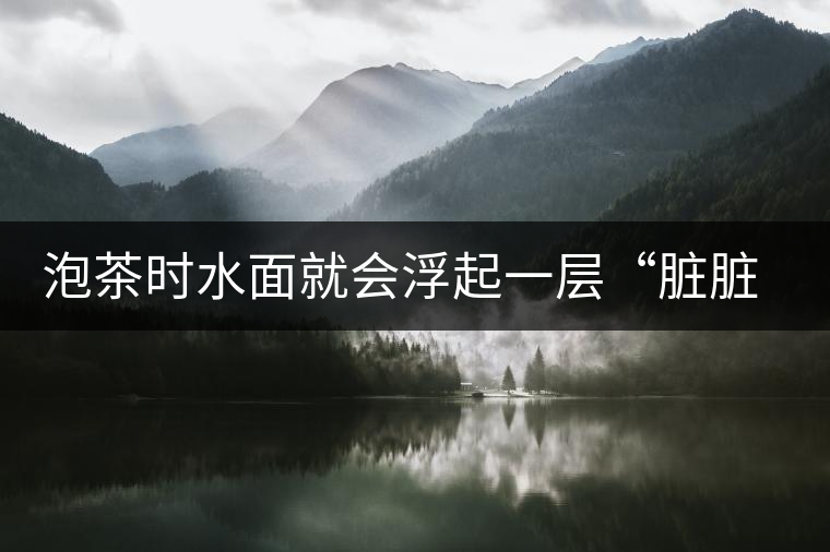 泡茶時(shí)水面就會(huì)浮起一層“臟臟”的泡沫，究竟能喝嗎？