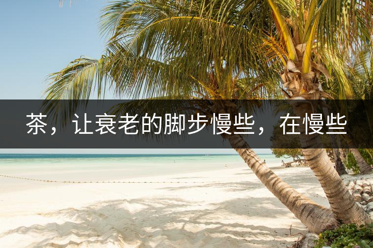 茶，讓衰老的腳步慢些，在慢些
