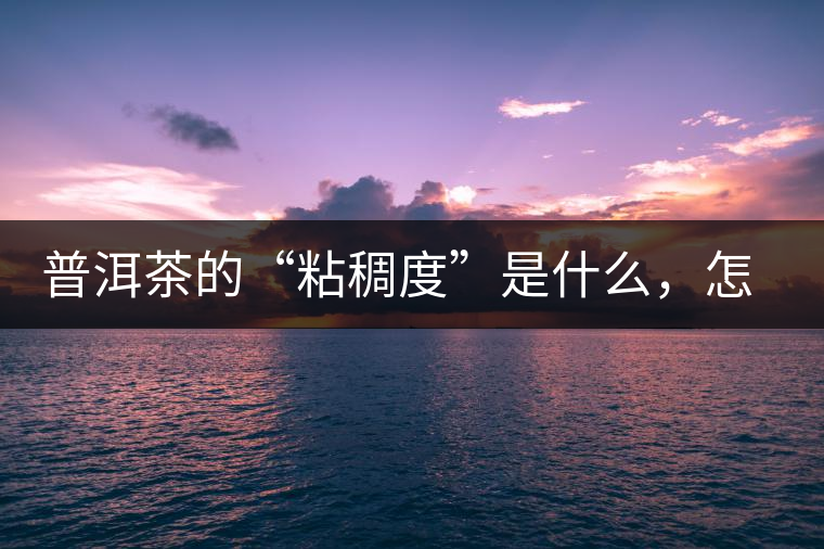 普洱茶的“粘稠度”是什么，怎么能喝出來嗎？