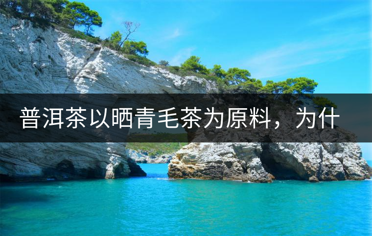 普洱茶以曬青毛茶為原料，為什么還要殺青？