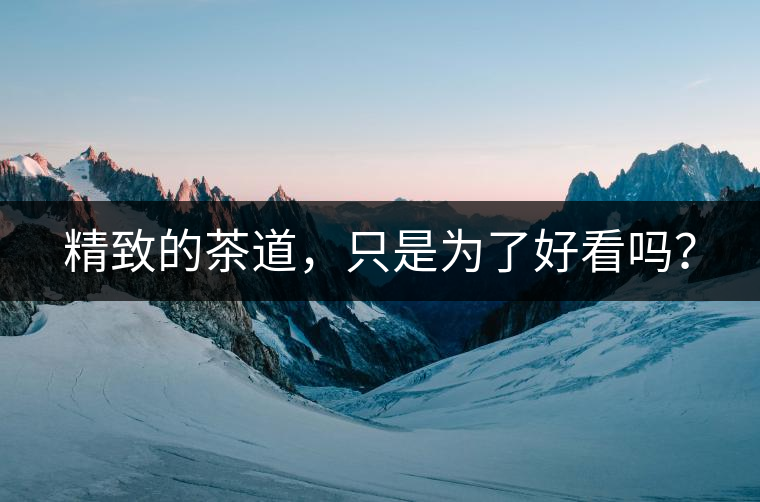 精致的茶道，只是為了好看嗎？