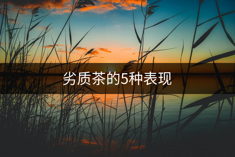 劣質茶的5種表現(xiàn)