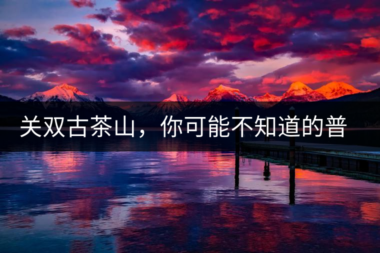 關(guān)雙古茶山，你可能不知道的普洱茶區(qū)