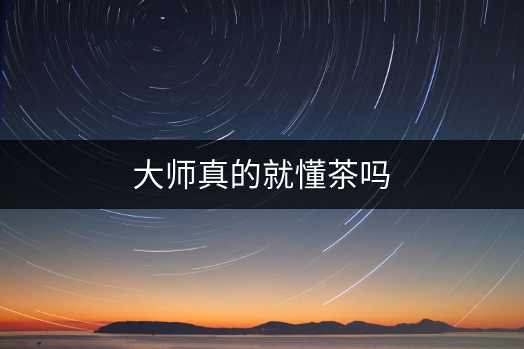 大師真的就懂茶嗎 大師真的就懂茶嗎