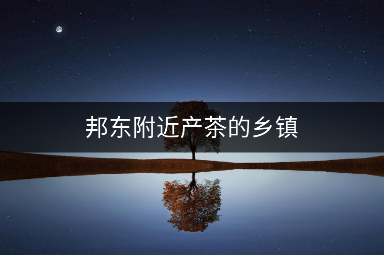 邦東附近產(chǎn)茶的鄉(xiāng)鎮(zhèn) 邦東附近產(chǎn)茶的鄉(xiāng)鎮(zhèn)