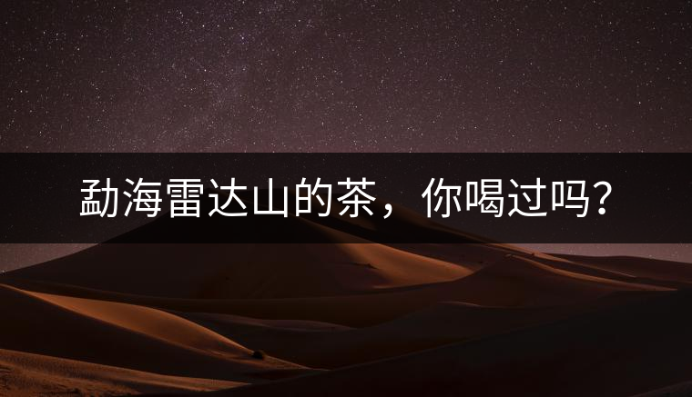 勐海雷達山的茶，你喝過嗎？