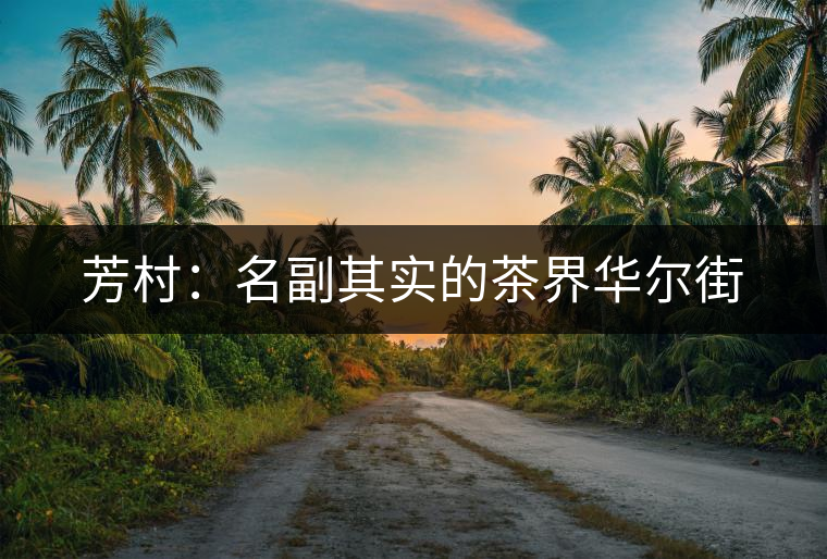 芳村:名副其實的茶界華爾街 芳村:名副其實的茶界華爾街