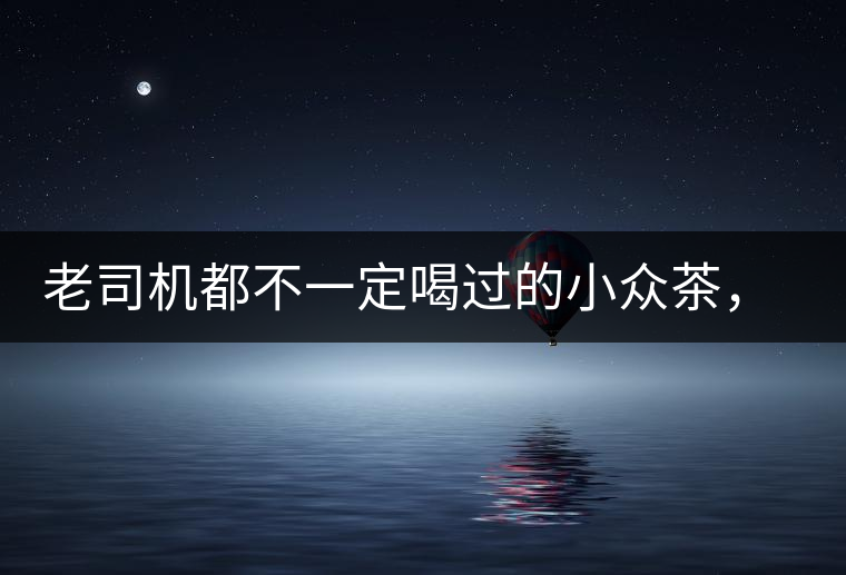 老司機(jī)都不一定喝過的小眾茶，你聽過嗎？