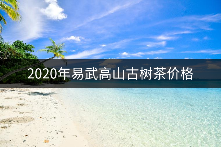 2020年易武高山古樹茶價(jià)格 2020年易武高山古樹茶價(jià)格