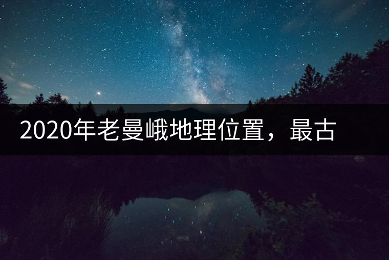 2020年老曼峨地理位置，最古老的布朗族寨子，最極端的普洱茶