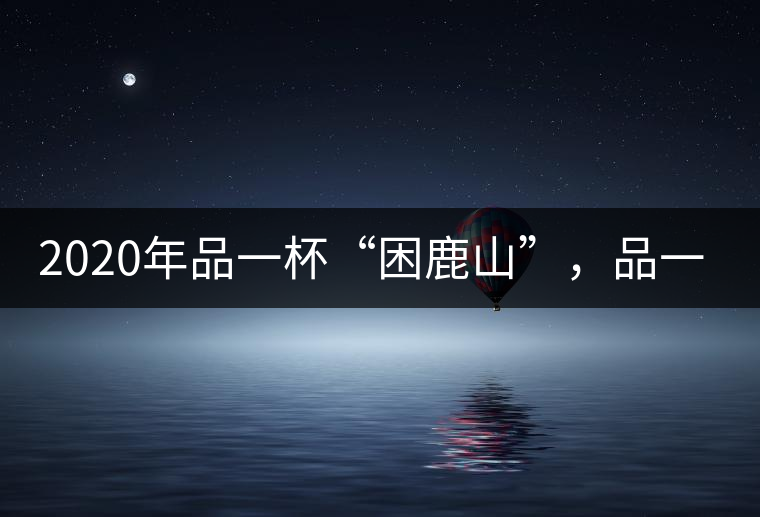 2020年品一杯“困鹿山”，品一輪明月