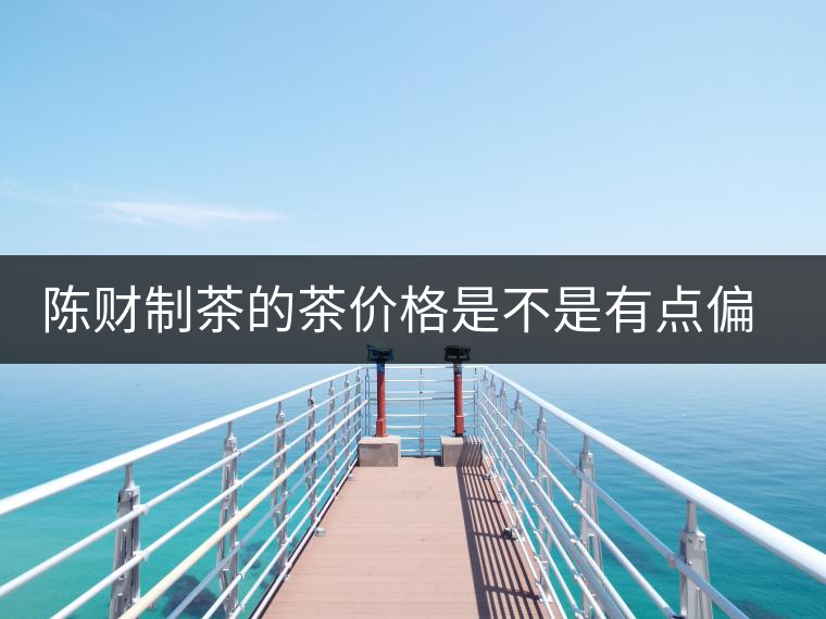 陳財(cái)制茶的茶價(jià)格是不是有點(diǎn)偏高啊？好的普洱茶，魅力在于“化”