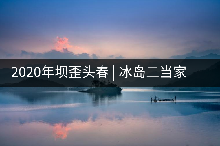 2020年壩歪頭春 | 冰島二當家，究竟有什么實力？