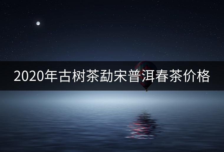 2020年古樹茶勐宋普洱春茶價格