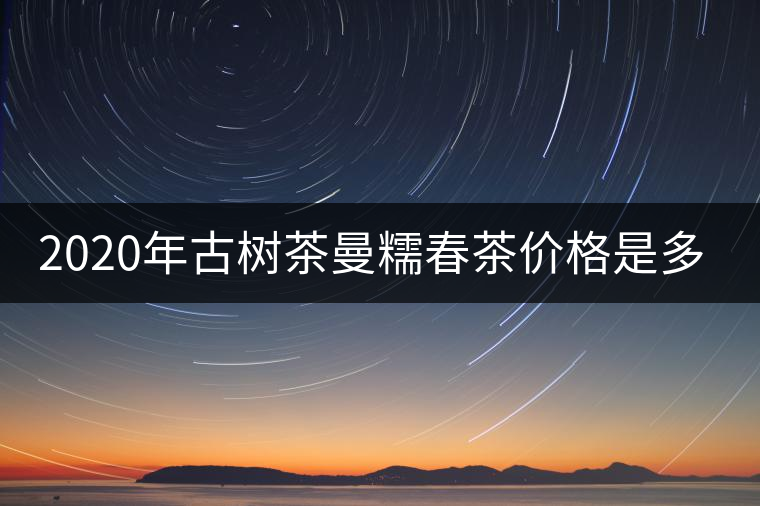 2020年古樹茶曼糯春茶價格是多少？