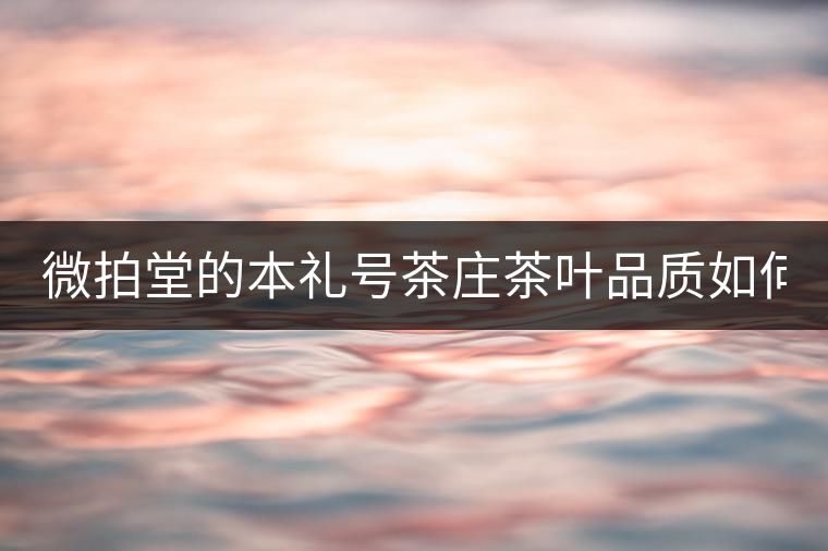 微拍堂的本禮號茶莊茶葉品質(zhì)如何？