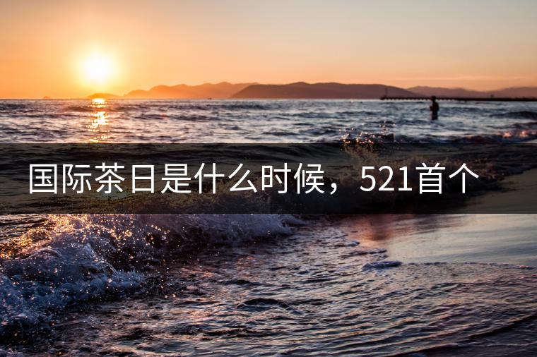 國(guó)際茶日是什么時(shí)候，521首個(gè)“國(guó)際茶日”即將到來(lái)