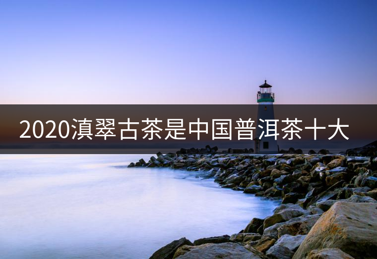 2020滇翠古茶是中國(guó)普洱茶十大品牌之一嗎？