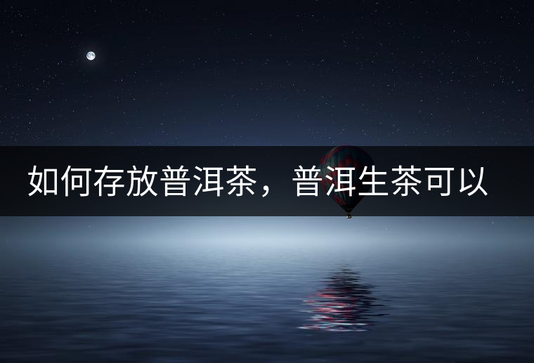 如何存放普洱茶，普洱生茶可以和普洱熟茶一起放嗎？不可以！