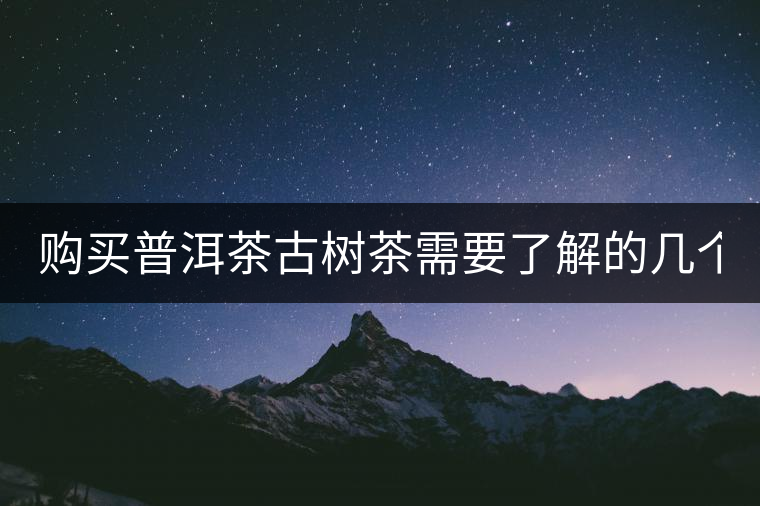 購買普洱茶古樹茶需要了解的幾個基礎(chǔ)知識! 購買普洱茶古樹茶需要了解的幾個基礎(chǔ)知識!