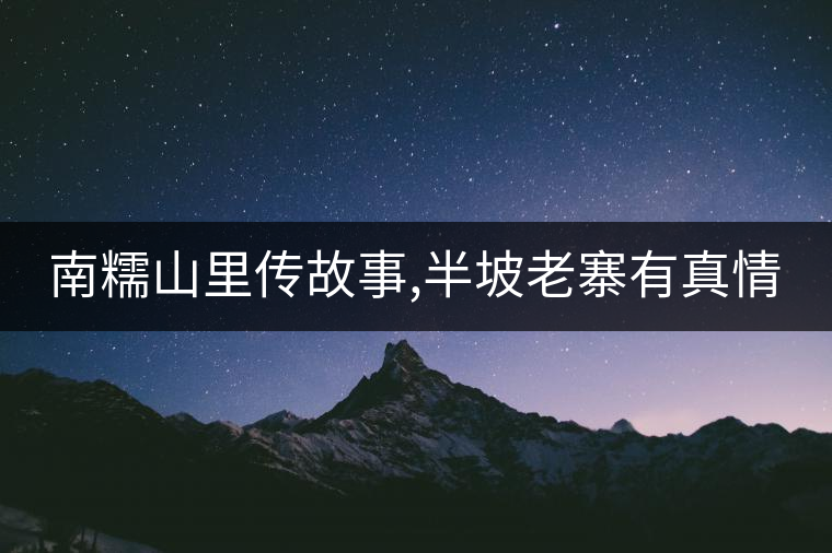 南糯山里傳故事,半坡老寨有真情 南糯山里傳故事,半坡老寨有真情