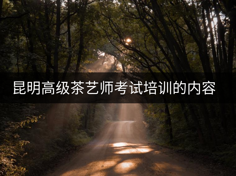 昆明高級(jí)茶藝師考試培訓(xùn)的內(nèi)容有哪些？