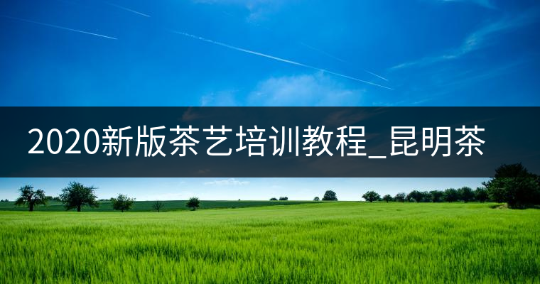 2020新版茶藝培訓教程_昆明茶藝師培訓