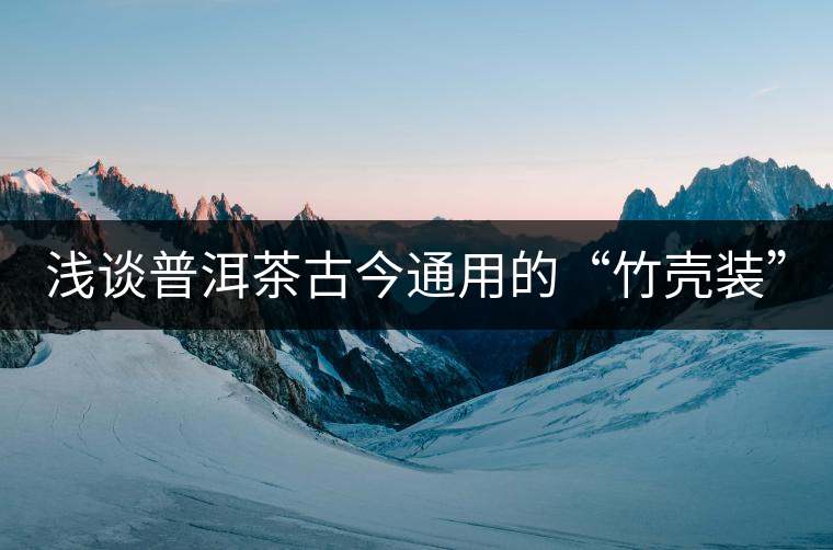 淺談普洱茶古今通用的“竹殼裝”