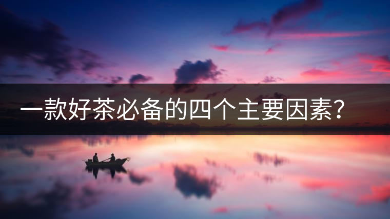 一款好茶必備的四個(gè)主要因素？你知道嗎？