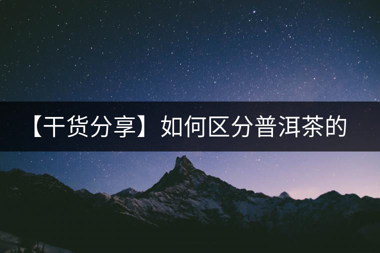 【干貨分享】如何區(qū)分普洱茶的陳味與霉味？