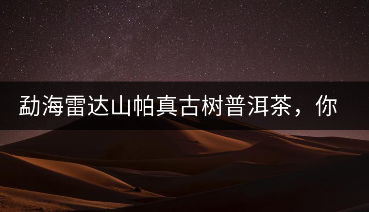 勐海雷達(dá)山帕真古樹(shù)普洱茶，你喝過(guò)嗎？