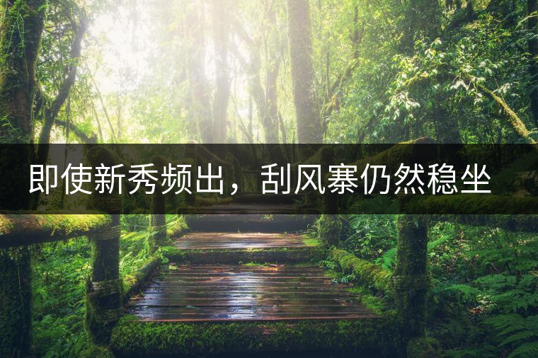 即使新秀頻出，刮風(fēng)寨仍然穩(wěn)坐易武榜首，這是為何