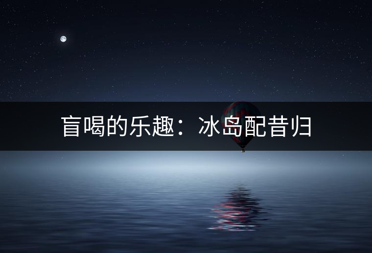 盲喝的樂(lè)趣:冰島配昔歸 盲喝的樂(lè)趣:冰島配昔歸