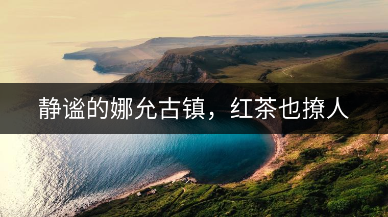 靜謐的娜允古鎮(zhèn)，紅茶也撩人