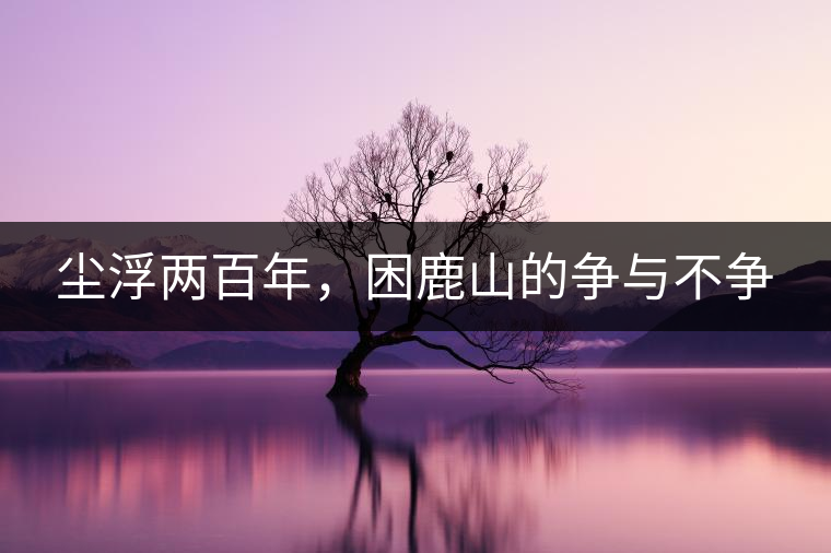 塵浮兩百年，困鹿山的爭(zhēng)與不爭(zhēng)
