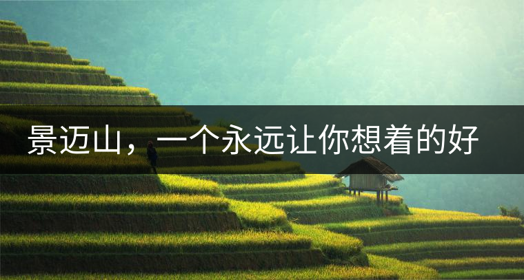 景邁山，一個(gè)永遠(yuǎn)讓你想著的好地方